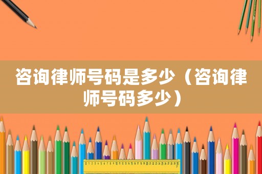 咨詢律師號碼是多少（咨詢律師號碼多少）
