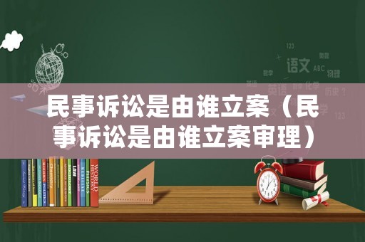 民事訴訟是由誰立案（民事訴訟是由誰立案審理）