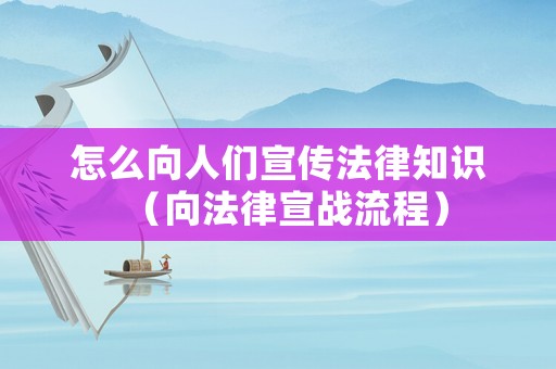 怎么向人們宣傳法律知識（向法律宣戰流程）
