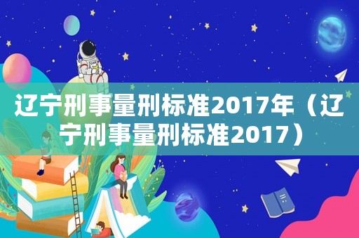 遼寧刑事量刑標(biāo)準(zhǔn)2017年（遼寧刑事量刑標(biāo)準(zhǔn)2017）