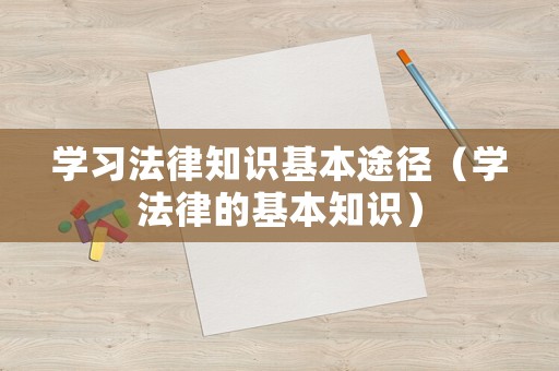 學(xué)習(xí)法律知識(shí)基本途徑（學(xué)法律的基本知識(shí)）