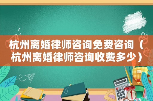 杭州離婚律師咨詢(xún)免費(fèi)咨詢(xún)（杭州離婚律師咨詢(xún)收費(fèi)多少）