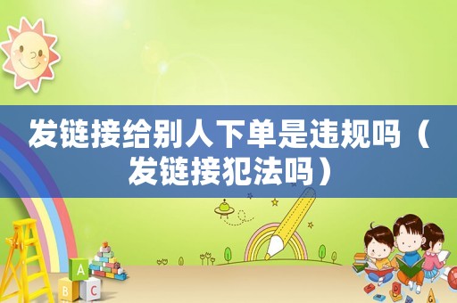 發鏈接給別人下單是違規嗎（發鏈接犯法嗎）
