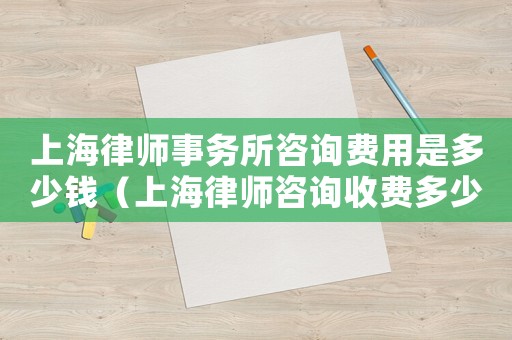 上海律師事務所咨詢費用是多少錢（上海律師咨詢收費多少）