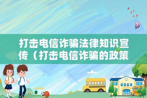 打擊電信詐騙法律知識宣傳（打擊電信詐騙的政策）