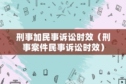 刑事加民事訴訟時效（刑事案件民事訴訟時效）