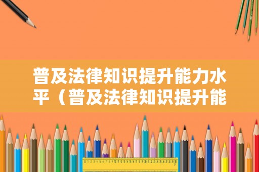 普及法律知識提升能力水平（普及法律知識提升能力水平心得體會）