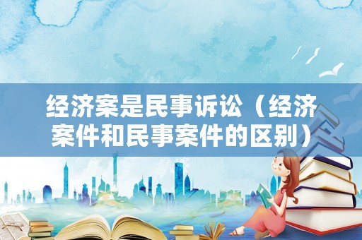 經濟案是民事訴訟（經濟案件和民事案件的區別）