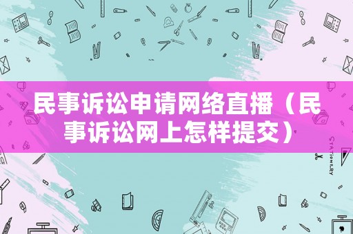 民事訴訟申請網絡直播（民事訴訟網上怎樣提交）