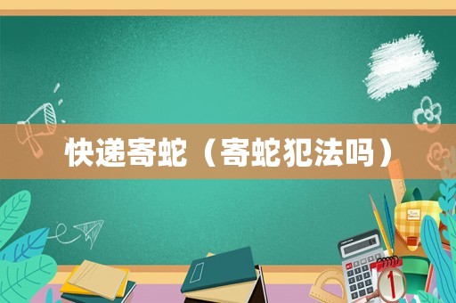 快遞寄蛇（寄蛇犯法嗎）