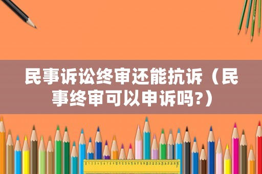 民事訴訟終審還能抗訴（民事終審可以申訴嗎?）