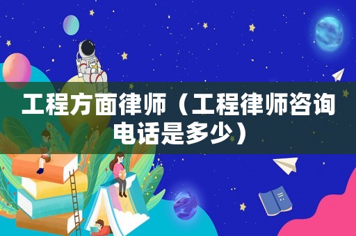 工程方面律師（工程律師咨詢電話是多少）