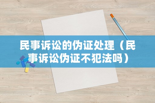 民事訴訟的偽證處理（民事訴訟偽證不犯法嗎）