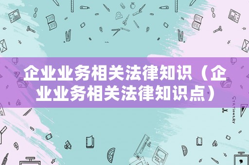 企業業務相關法律知識（企業業務相關法律知識點）