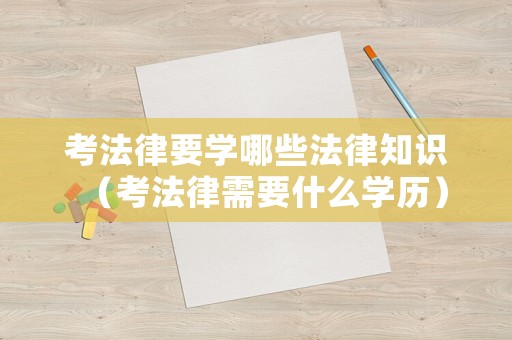 考法律要學(xué)哪些法律知識(shí)（考法律需要什么學(xué)歷）