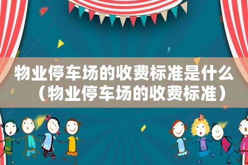 物業停車場的收費標準是什么（物業停車場的收費標準）