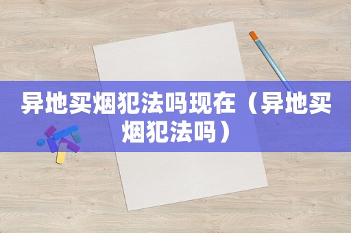 異地買煙犯法嗎現在（異地買煙犯法嗎）