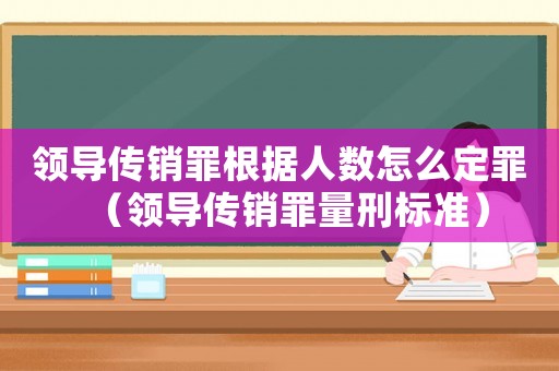 領(lǐng)導(dǎo)傳銷罪根據(jù)人數(shù)怎么定罪（領(lǐng)導(dǎo)傳銷罪量刑標(biāo)準(zhǔn)）