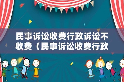 民事訴訟收費行政訴訟不收費（民事訴訟收費行政訴訟不收費會怎么樣）