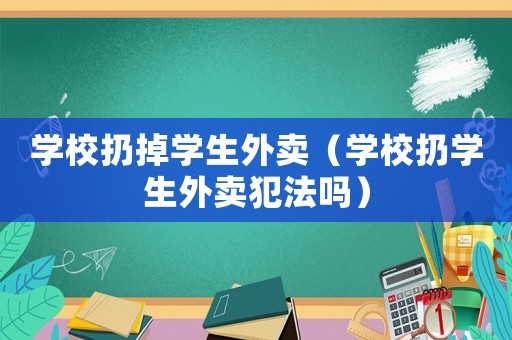 學校扔掉學生外賣（學校扔學生外賣犯法嗎）