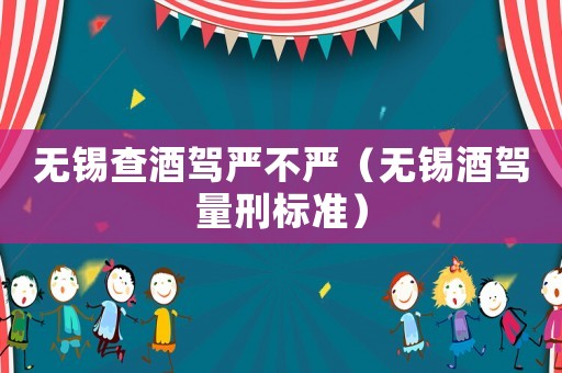 無錫查酒駕嚴不嚴（無錫酒駕量刑標準）