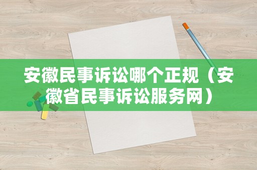 安徽民事訴訟哪個正規（安徽省民事訴訟服務網）