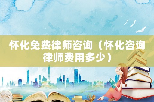 懷化免費律師咨詢（懷化咨詢律師費用多少）