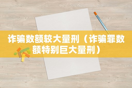 詐騙數(shù)額較大量刑（詐騙罪數(shù)額特別巨大量刑）