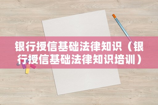 銀行授信基礎法律知識（銀行授信基礎法律知識培訓）