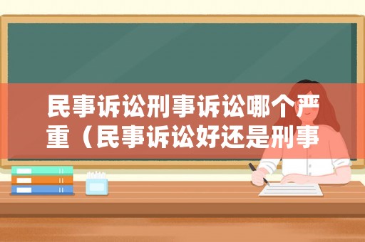 民事訴訟刑事訴訟哪個嚴重（民事訴訟好還是刑事訴訟好）
