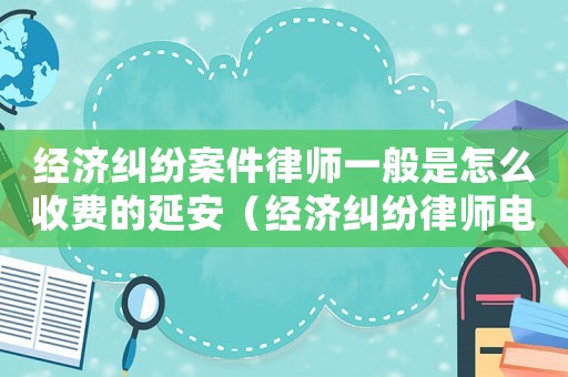 經(jīng)濟(jì)糾紛案件律師一般是怎么收費(fèi)的延安（經(jīng)濟(jì)糾紛律師電話咨詢多少）