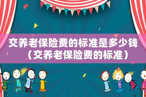 交養老保險費的標準是多少錢（交養老保險費的標準）
