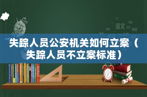 失蹤人員公安機關如何立案（失蹤人員不立案標準）