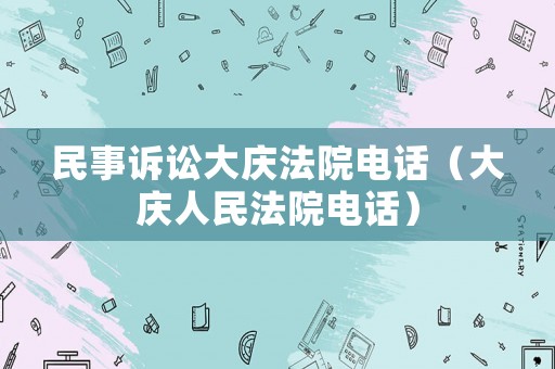 民事訴訟大慶法院電話（大慶人民法院電話）
