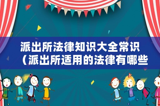 派出所法律知識大全常識（派出所適用的法律有哪些）