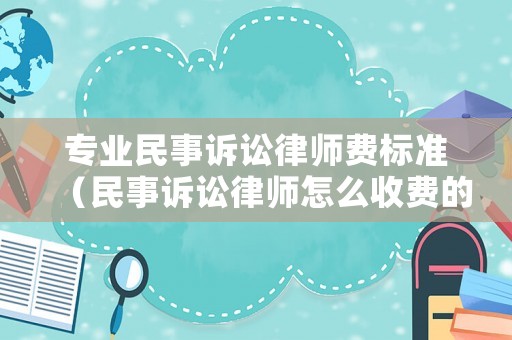 專業民事訴訟律師費標準（民事訴訟律師怎么收費的）