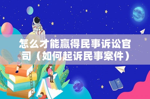 怎么才能贏得民事訴訟官司（如何起訴民事案件）
