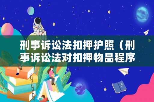 刑事訴訟法扣押護照（刑事訴訟法對扣押物品程序規定）