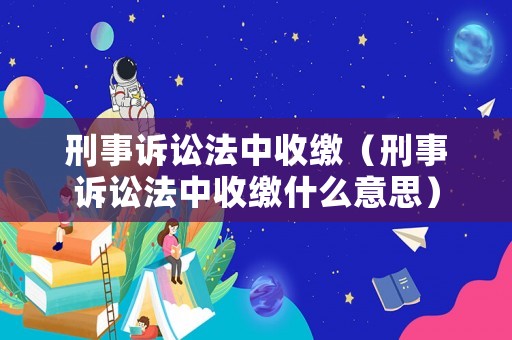 刑事訴訟法中收繳（刑事訴訟法中收繳什么意思）