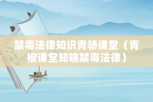 禁毒法律知識(shí)青驕課堂（青椒課堂知曉禁毒法律）