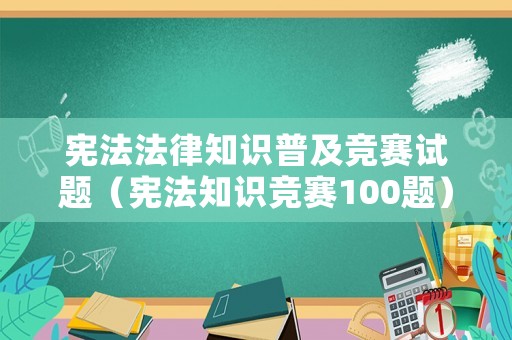 憲法法律知識普及競賽試題（憲法知識競賽100題）
