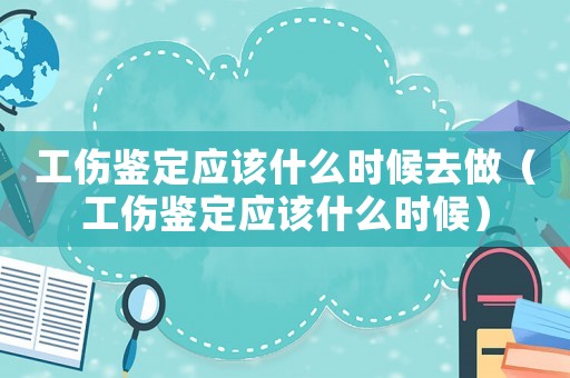 工傷鑒定應(yīng)該什么時候去做（工傷鑒定應(yīng)該什么時候）
