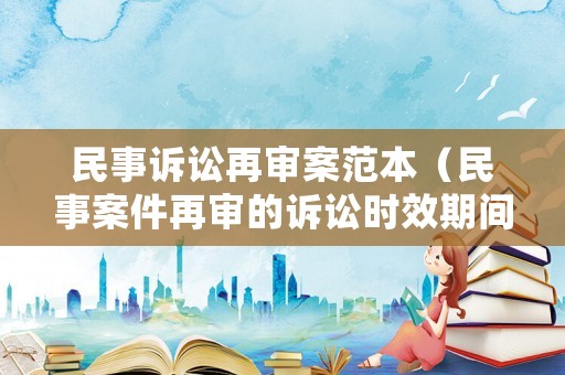 民事訴訟再審案范本（民事案件再審的訴訟時效期間是多長）