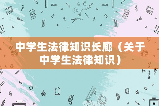 中學生法律知識長廊（關于中學生法律知識）