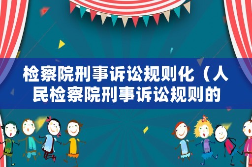 檢察院刑事訴訟規則化（人民檢察院刑事訴訟規則的理解與適用）