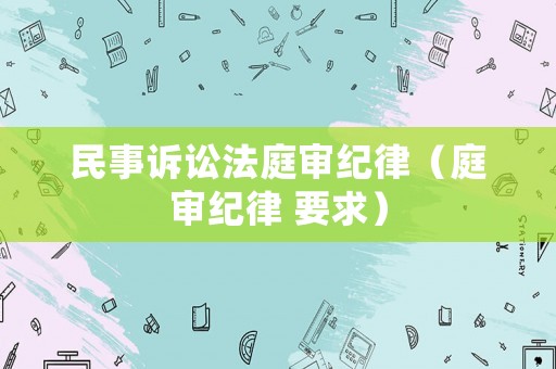 民事訴訟法庭審紀律（庭審紀律 要求）