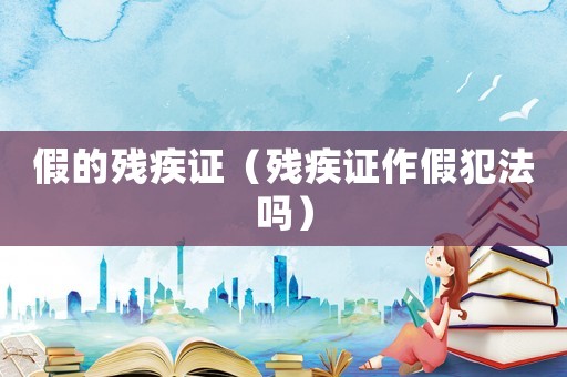 假的殘疾證（殘疾證作假犯法嗎）