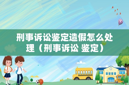 刑事訴訟鑒定造假怎么處理（刑事訴訟 鑒定）