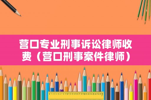 營(yíng)口專(zhuān)業(yè)刑事訴訟律師收費(fèi)（營(yíng)口刑事案件律師）