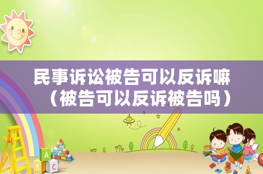 民事訴訟被告可以反訴嘛（被告可以反訴被告嗎）